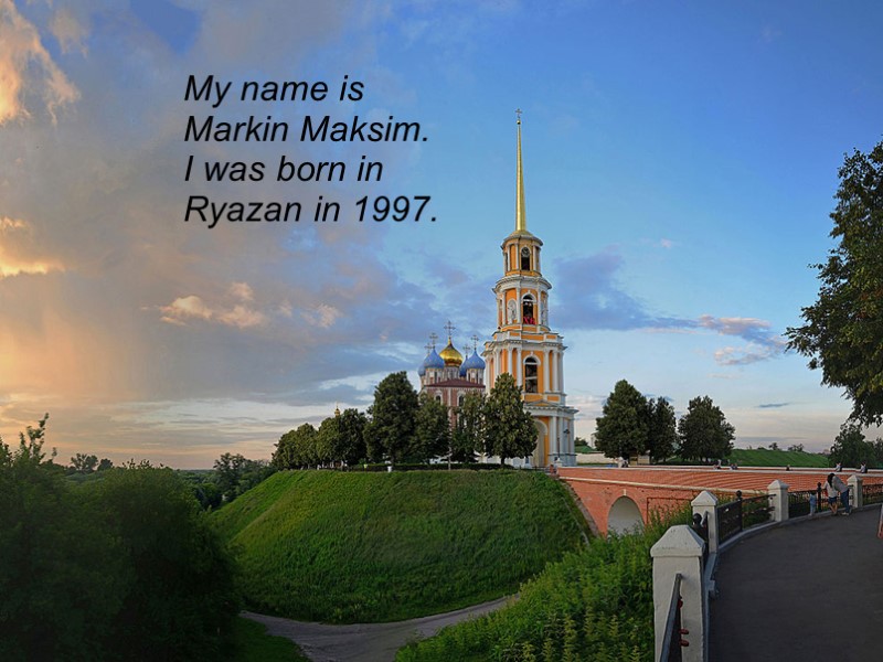 My name is Markin Maksim. I was born in Ryazan in 1997.